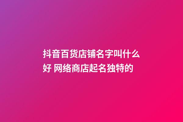 抖音百货店铺名字叫什么好 网络商店起名独特的-第1张-店铺起名-玄机派